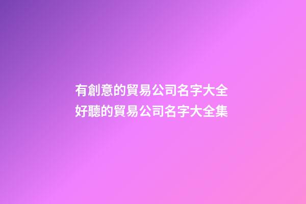 有創意的貿易公司名字大全 好聽的貿易公司名字大全集-第1張-公司起名-玄機派